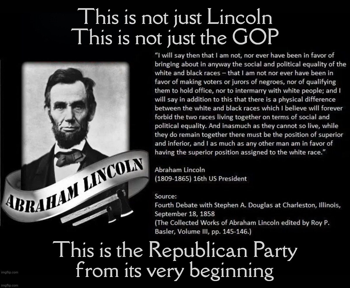 Lincoln racist | This is not just Lincoln
This is not just the GOP; This is the Republican Party
from its very beginning | image tagged in lincoln racist | made w/ Imgflip meme maker
