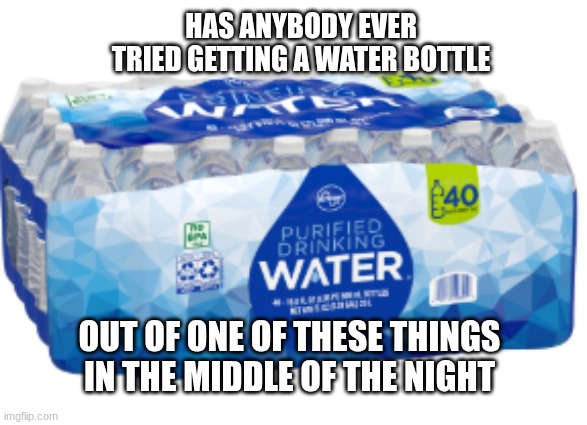 Its so loud | HAS ANYBODY EVER TRIED GETTING A WATER BOTTLE; OUT OF ONE OF THESE THINGS IN THE MIDDLE OF THE NIGHT | image tagged in tags,pain,unnecessary tags | made w/ Imgflip meme maker