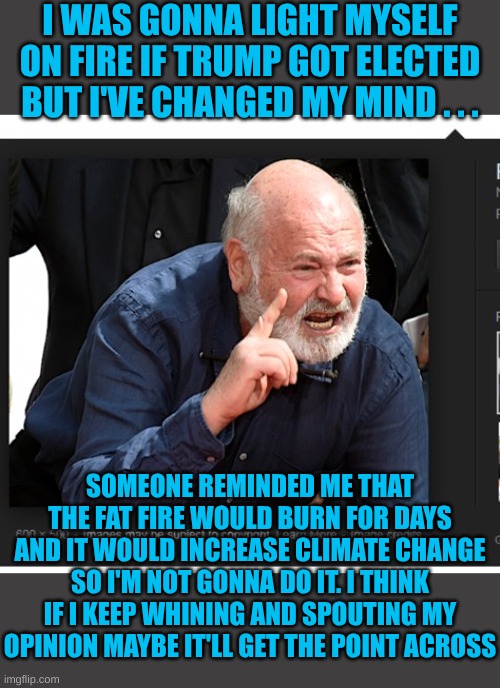 The retard had a change of heart. As brave as the Wonderland Lion | I WAS GONNA LIGHT MYSELF ON FIRE IF TRUMP GOT ELECTED BUT I'VE CHANGED MY MIND . . . SOMEONE REMINDED ME THAT THE FAT FIRE WOULD BURN FOR DAYS AND IT WOULD INCREASE CLIMATE CHANGE SO I'M NOT GONNA DO IT. I THINK IF I KEEP WHINING AND SPOUTING MY OPINION MAYBE IT'LL GET THE POINT ACROSS | image tagged in rob reiner meme 1 | made w/ Imgflip meme maker
