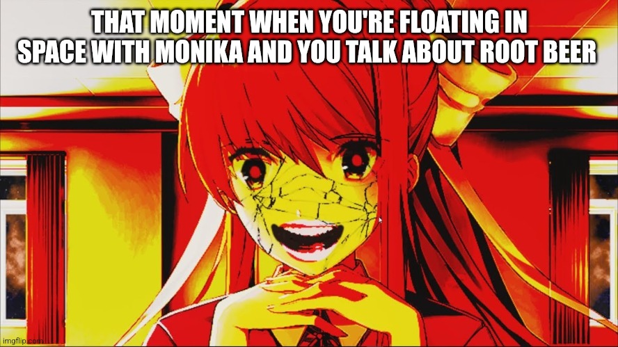 just monika | THAT MOMENT WHEN YOU'RE FLOATING IN SPACE WITH MONIKA AND YOU TALK ABOUT ROOT BEER | image tagged in just monika | made w/ Imgflip meme maker