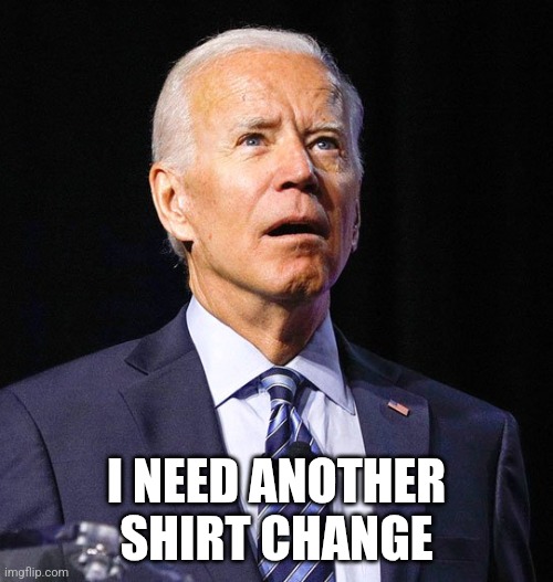 Joe Biden | I NEED ANOTHER SHIRT CHANGE | image tagged in joe biden | made w/ Imgflip meme maker