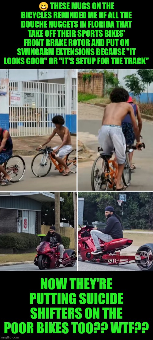 Funny | 😆 THESE MUGS ON THE BICYCLES REMINDED ME OF ALL THE DOUCHE NUGGETS IN FLORIDA THAT TAKE OFF THEIR SPORTS BIKES' FRONT BRAKE ROTOR AND PUT ON SWINGARM EXTENSIONS BECAUSE "IT LOOKS GOOD" OR "IT'S SETUP FOR THE TRACK"; NOW THEY'RE PUTTING SUICIDE SHIFTERS ON THE POOR BIKES TOO?? WTF?? | image tagged in funny,motorcycle,squid,douche,idiots,florida | made w/ Imgflip meme maker