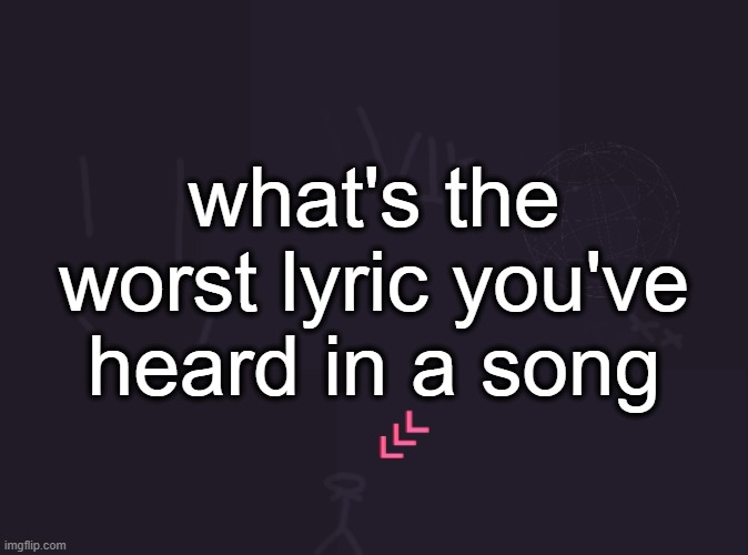 vik's image | what's the worst lyric you've heard in a song | image tagged in vik's image | made w/ Imgflip meme maker