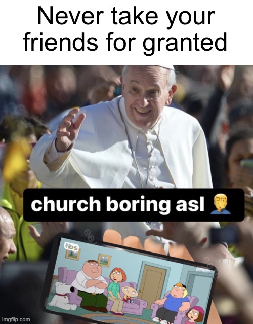 Never take your friends for granted | made w/ Imgflip meme maker