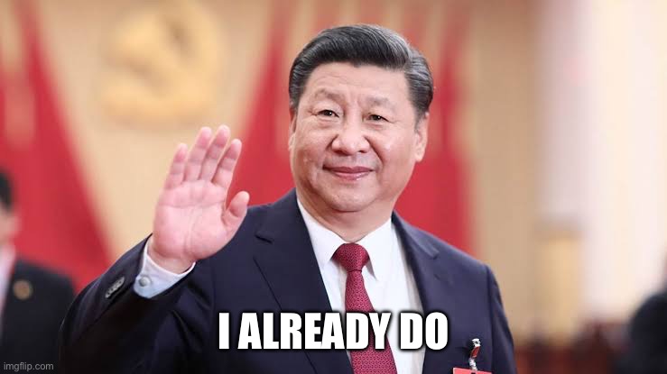 Xi Jinping | I ALREADY DO | image tagged in xi jinping | made w/ Imgflip meme maker