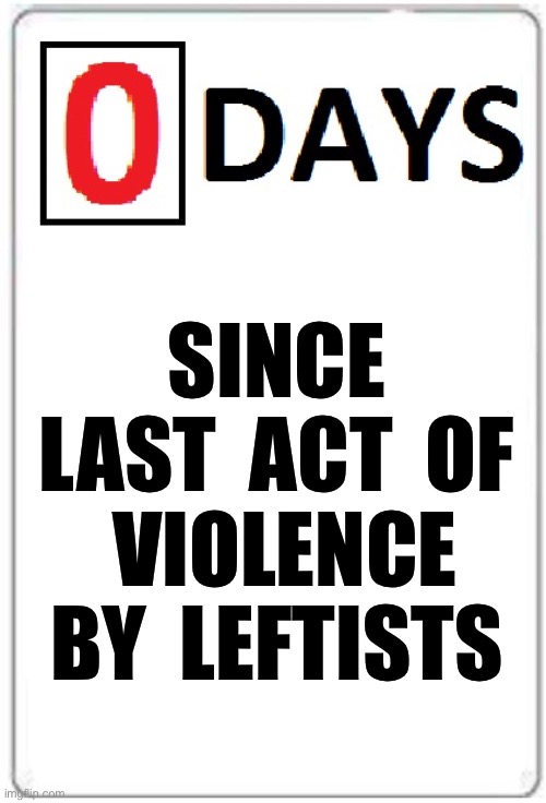 Pretty much applies any day | SINCE LAST  ACT  OF  VIOLENCE BY  LEFTISTS | image tagged in 0 days since | made w/ Imgflip meme maker