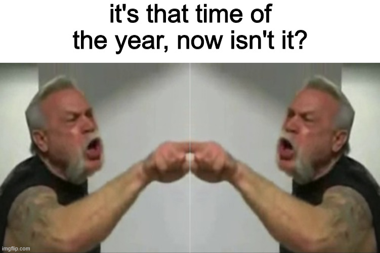 it's that time of the year, now isn't it? | image tagged in all the yell | made w/ Imgflip meme maker