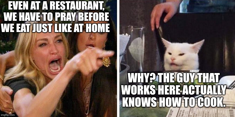 Smudge that darn cat with Karen | EVEN AT A RESTAURANT, WE HAVE TO PRAY BEFORE WE EAT JUST LIKE AT HOME; WHY? THE GUY THAT WORKS HERE ACTUALLY KNOWS HOW TO COOK. | image tagged in smudge that darn cat with karen | made w/ Imgflip meme maker