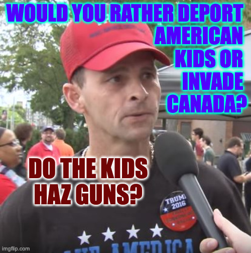 Prospective recruits face a tough choice. | WOULD YOU RATHER DEPORT 
AMERICAN 
KIDS OR 
INVADE 
CANADA? DO THE KIDS
HAZ GUNS? | image tagged in trump supporter,memes | made w/ Imgflip meme maker