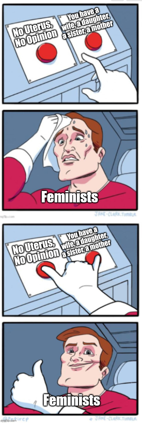 Two Buttons (Full Version) | You have a wife, a daughter, a sister, a mother; No Uterus, 
No Opinion; Feminists; You have a wife, a daughter, a sister, a mother; No Uterus, 
No Opinion; Feminists | image tagged in two buttons full version,liberal hypocrisy,feminists,female logic | made w/ Imgflip meme maker