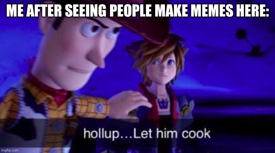 Let Him Cook | ME AFTER SEEING PEOPLE MAKE MEMES HERE: | image tagged in let him cook | made w/ Imgflip meme maker