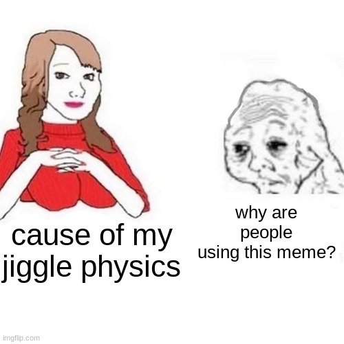 Why just Why? | why are people using this meme? cause of my jiggle physics | image tagged in yes honey | made w/ Imgflip meme maker