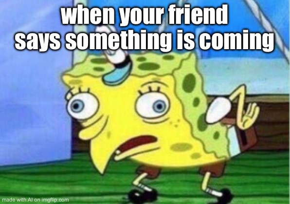 Mocking Spongebob | when your friend says something is coming | image tagged in memes,mocking spongebob | made w/ Imgflip meme maker