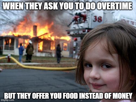 work ethics | WHEN THEY ASK YOU TO DO OVERTIME; BUT THEY OFFER YOU FOOD INSTEAD OF MONEY | image tagged in memes,disaster girl | made w/ Imgflip meme maker