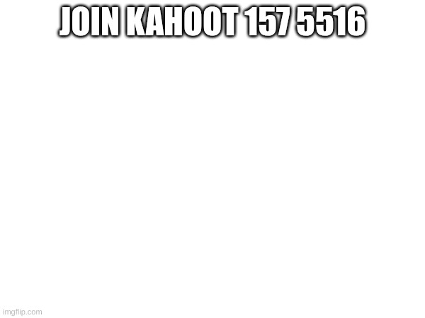 JOIN KAHOOT 157 5516 | made w/ Imgflip meme maker