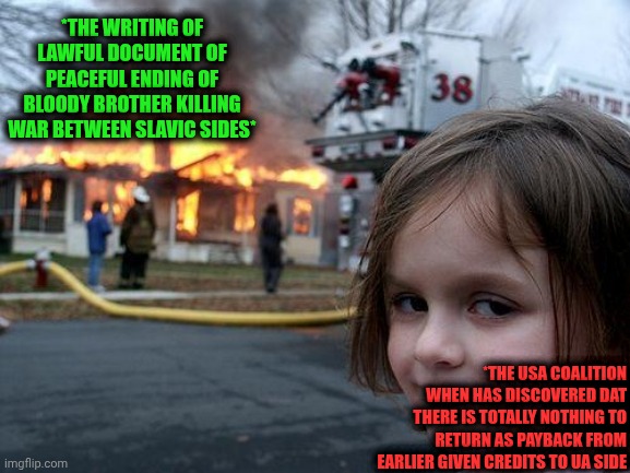 -Looking for the profits even in a dump. | *THE WRITING OF LAWFUL DOCUMENT OF PEACEFUL ENDING OF BLOODY BROTHER KILLING WAR BETWEEN SLAVIC SIDES*; *THE USA COALITION WHEN HAS DISCOVERED DAT THERE IS TOTALLY NOTHING TO RETURN AS PAYBACK FROM EARLIER GIVEN CREDITS TO UA SIDE | image tagged in memes,disaster girl,made in usa,splatoon - sad writing note,avengers infinity war,in terms of money we have no money | made w/ Imgflip meme maker