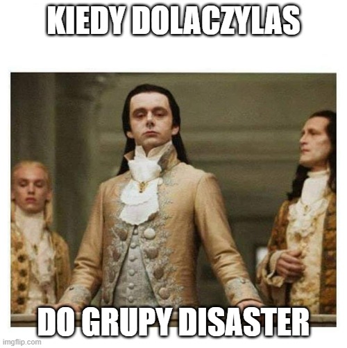 Aristocracy | KIEDY DOLACZYLAS; DO GRUPY DISASTER | image tagged in aristocracy | made w/ Imgflip meme maker