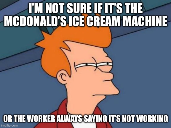Relatable meme 2.0 | I’M NOT SURE IF IT’S THE MCDONALD’S ICE CREAM MACHINE; OR THE WORKER ALWAYS SAYING IT’S NOT WORKING | image tagged in memes,futurama fry | made w/ Imgflip meme maker