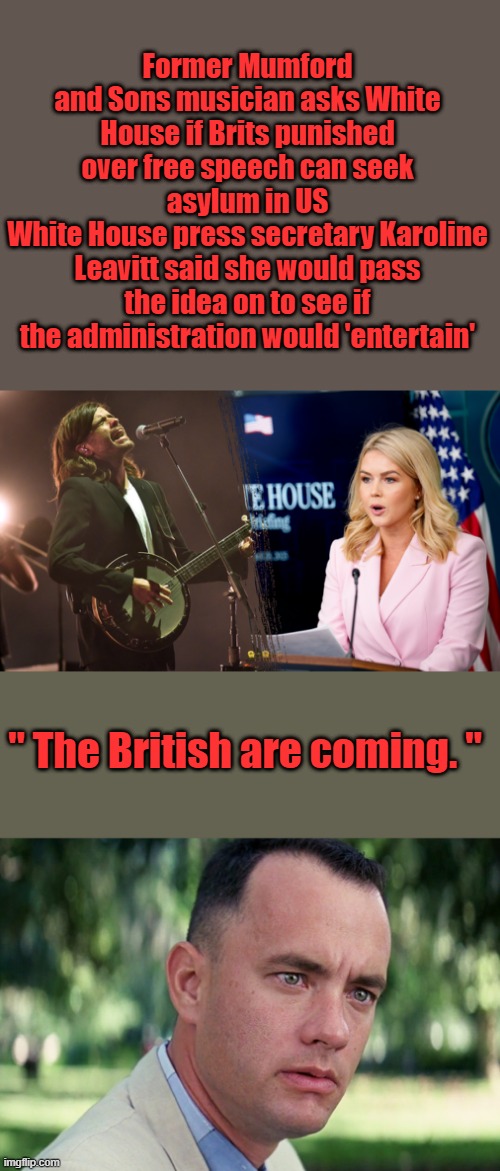 Former Mumford and Sons musician asks White House if Brits punished over free speech can seek asylum in US
White House press secretary Karoline Leavitt said she would pass the idea on to see if the administration would 'entertain'; " The British are coming. " | image tagged in memes,and just like that | made w/ Imgflip meme maker