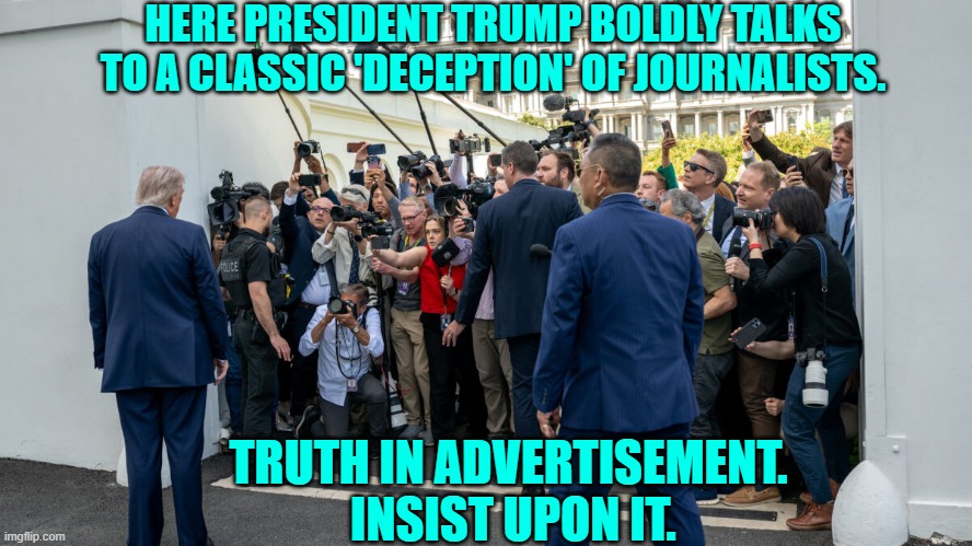 Strive to always use the correct terms. | HERE PRESIDENT TRUMP BOLDLY TALKS TO A CLASSIC 'DECEPTION' OF JOURNALISTS. TRUTH IN ADVERTISEMENT.  INSIST UPON IT. | image tagged in yep | made w/ Imgflip meme maker