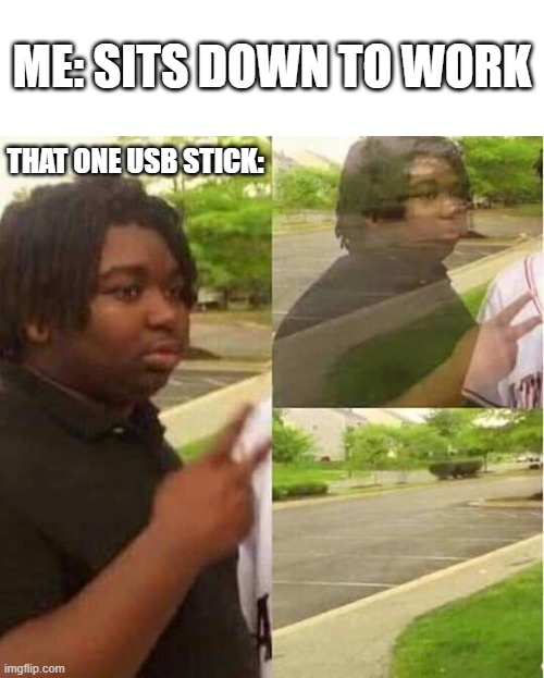 It took me 2 hours to find it | ME: SITS DOWN TO WORK; THAT ONE USB STICK: | image tagged in disappearing,usb stick,work | made w/ Imgflip meme maker