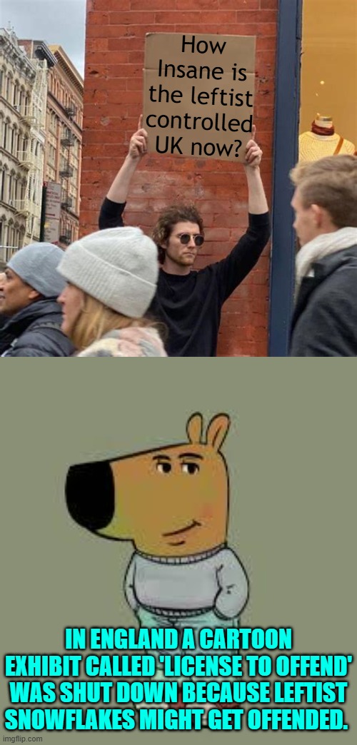 In reality only good things for society and culture result from offending the hell out of leftists. | How Insane is the leftist controlled UK now? IN ENGLAND A CARTOON EXHIBIT CALLED 'LICENSE TO OFFEND' WAS SHUT DOWN BECAUSE LEFTIST SNOWFLAKES MIGHT GET OFFENDED. | image tagged in man holding cardboard sign | made w/ Imgflip meme maker