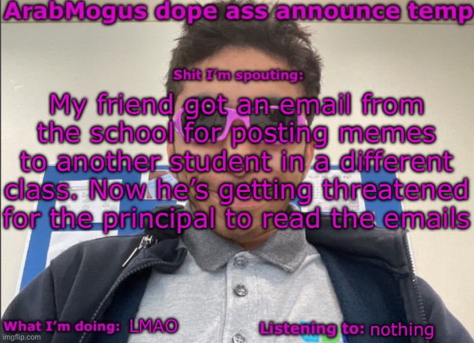 ArabMogus dope ass announce temp | My friend got an email from the school for posting memes to another student in a different class. Now he’s getting threatened for the principal to read the emails; LMAO; nothing | image tagged in arabmogus dope ass announce temp | made w/ Imgflip meme maker