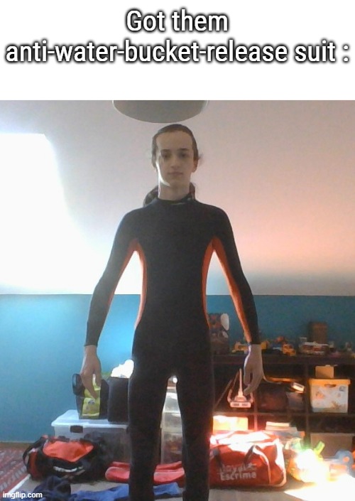 Got them anti-water-bucket-release suit : | made w/ Imgflip meme maker