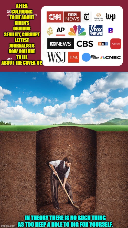 According to leftist media outlets Trump is ultimately to blame for THEM lying to the nation. | AFTER COLLUDING TO LIE ABOUT BIDEN’S OBVIOUS SENILITY, CORRUPT LEFTIST JOURNALISTS NOW COLLUDE TO LIE ABOUT THE COVER-UP. IN THEORY THERE IS NO SUCH THING AS TOO DEEP A HOLE TO DIG FOR YOURSELF. | image tagged in yep | made w/ Imgflip meme maker