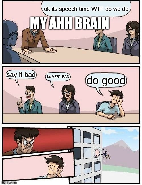 Boardroom Meeting Suggestion | MY AHH BRAIN; ok its speech time WTF do we do; say it bad; be VERY BAD; do good | image tagged in memes,boardroom meeting suggestion | made w/ Imgflip meme maker