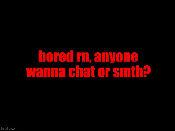 bored rn, anyone wanna chat or smth? | made w/ Imgflip meme maker