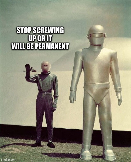 Klaatu and Gort | STOP SCREWING UP OR IT WILL BE PERMANENT | image tagged in klaatu and gort | made w/ Imgflip meme maker