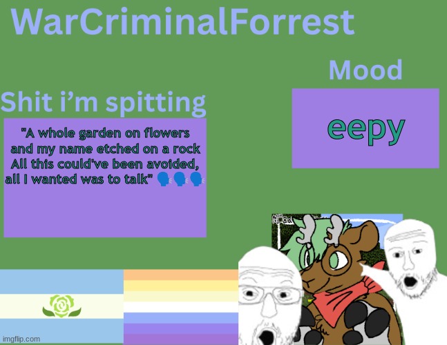 ?️?️?️ | eepy; "A whole garden on flowers and my name etched on a rock
All this could've been avoided, all I wanted was to talk" 🗣️🗣️🗣️ | image tagged in warcriminalforrest temp | made w/ Imgflip meme maker