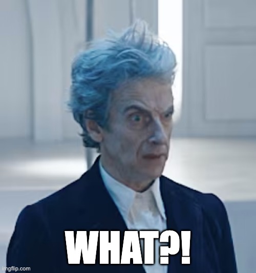 Doctor What | WHAT?! | image tagged in what,huh,doctorwho,doctor who | made w/ Imgflip meme maker