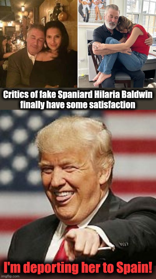 Her real name is Hillary Lynn Hayward-Thomas.  She's a grifter who was born and raised in Boston, Massachusetts. | Critics of fake Spaniard Hilaria Baldwin
finally have some satisfaction; I'm deporting her to Spain! | image tagged in trump laughing,hilaria baldwin,grifter,democrats,spain,fake | made w/ Imgflip meme maker