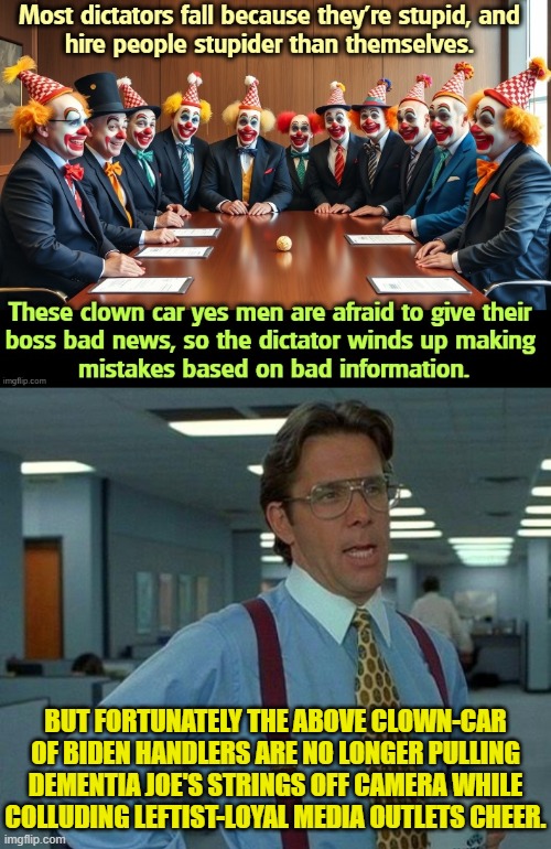 Leftist political propaganda is effective only as long as you don't get 'the rest of the story'. | BUT FORTUNATELY THE ABOVE CLOWN-CAR OF BIDEN HANDLERS ARE NO LONGER PULLING DEMENTIA JOE'S STRINGS OFF CAMERA WHILE COLLUDING LEFTIST-LOYAL MEDIA OUTLETS CHEER. | image tagged in yep | made w/ Imgflip meme maker