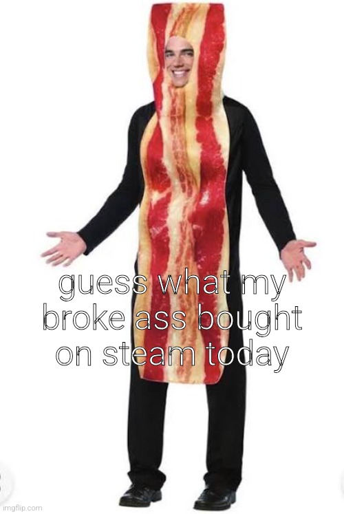 am bacon | guess what my broke ass bought on steam today | image tagged in bacon suit | made w/ Imgflip meme maker