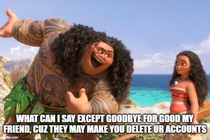 Moana Maui You're Welcome | WHAT CAN I SAY EXCEPT GOODBYE FOR GOOD MY FRIEND, CUZ THEY MAY MAKE YOU DELETE UR ACCOUNTS | image tagged in moana maui you're welcome | made w/ Imgflip meme maker