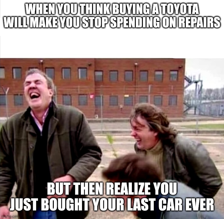 Top Gear Laughing Meme Toyota | WHEN YOU THINK BUYING A TOYOTA WILL MAKE YOU STOP SPENDING ON REPAIRS; BUT THEN REALIZE YOU JUST BOUGHT YOUR LAST CAR EVER | image tagged in top gear laughing,memes,funny,cars,toyota | made w/ Imgflip meme maker