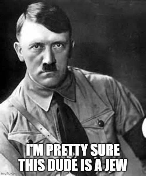 Adolf Hitler | I'M PRETTY SURE THIS DUDE IS A JEW | image tagged in adolf hitler | made w/ Imgflip meme maker