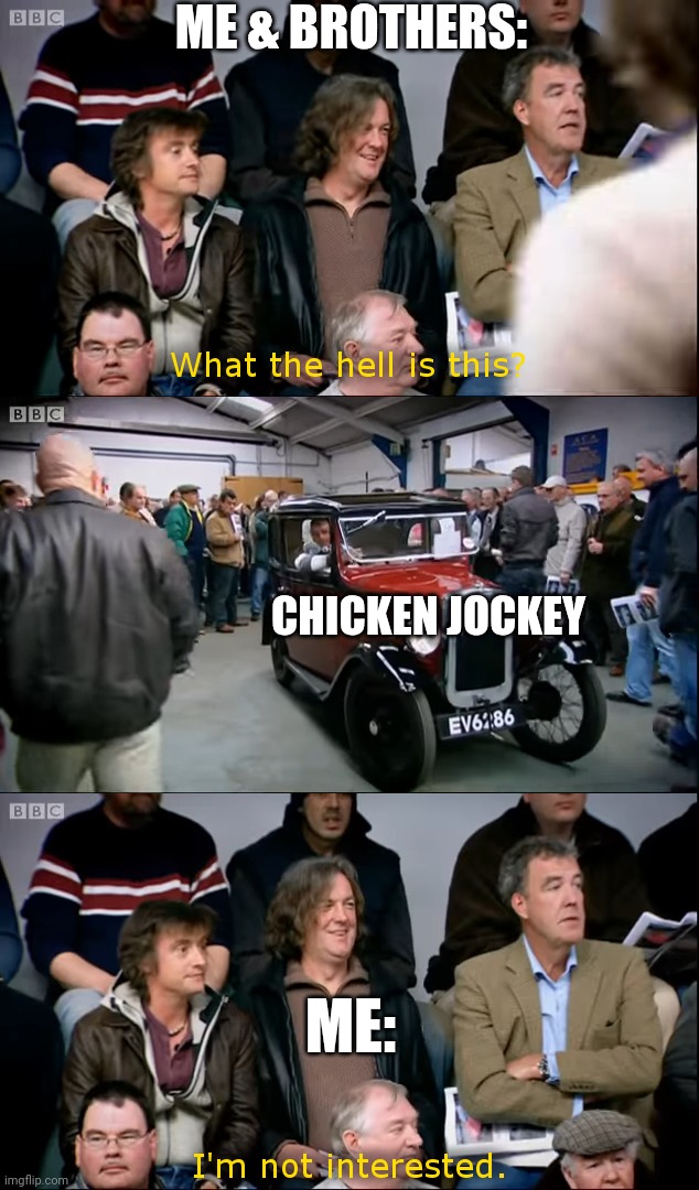 Top Gear I'm Not Interested Meme | ME & BROTHERS:; CHICKEN JOCKEY; ME: | image tagged in top gear i'm not interested,chicken jockey,memes,funny | made w/ Imgflip meme maker