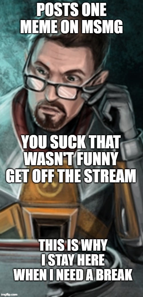 This is not helping my mental health | POSTS ONE MEME ON MSMG; YOU SUCK THAT WASN'T FUNNY GET OFF THE STREAM; THIS IS WHY I STAY HERE WHEN I NEED A BREAK | image tagged in tf gordon freeman | made w/ Imgflip meme maker