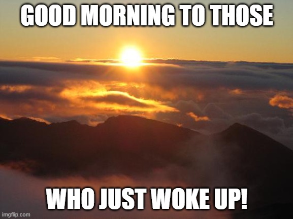 I was awake for HOURS! | GOOD MORNING TO THOSE; WHO JUST WOKE UP! | image tagged in good morning | made w/ Imgflip meme maker