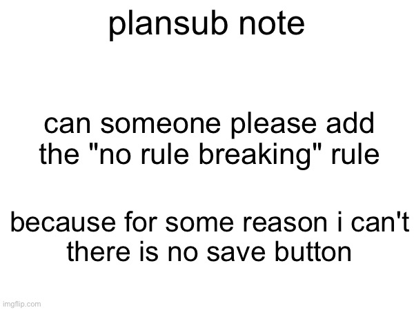 please add | plansub note; can someone please add the "no rule breaking" rule; because for some reason i can't
there is no save button | image tagged in add,not memes,important,this tag is not important | made w/ Imgflip meme maker