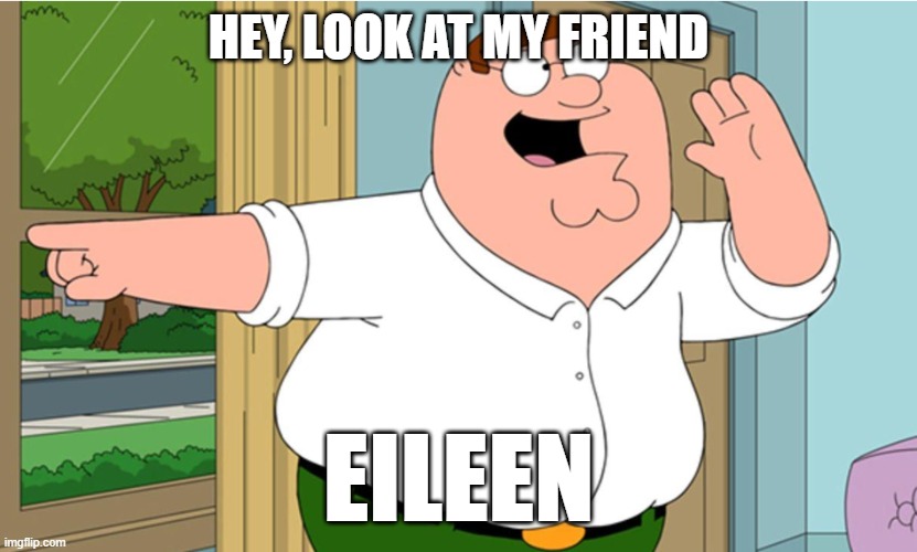 Hey look! | HEY, LOOK AT MY FRIEND EILEEN | image tagged in hey look | made w/ Imgflip meme maker