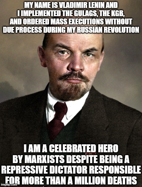 "Hey, at least I collectivized all the farms! That wasn't nothing!" | MY NAME IS VLADIMIR LENIN AND I IMPLEMENTED THE GULAGS, THE KGB, AND ORDERED MASS EXECUTIONS WITHOUT DUE PROCESS DURING MY RUSSIAN REVOLUTION; I AM A CELEBRATED HERO BY MARXISTS DESPITE BEING A REPRESSIVE DICTATOR RESPONSIBLE FOR MORE THAN A MILLION DEATHS | image tagged in historical meme,communism,socialism,political meme,history memes,lenin | made w/ Imgflip meme maker
