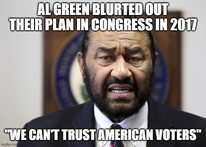 AL Green | AL GREEN BLURTED OUT THEIR PLAN IN CONGRESS IN 2017 "WE CAN'T TRUST AMERICAN VOTERS" | image tagged in al green | made w/ Imgflip meme maker