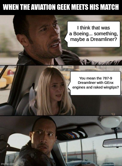 When the Aviation Geek Meets His Match | WHEN THE AVIATION GEEK MEETS HIS MATCH; I think that was a Boeing... something, maybe a Dreamliner? You mean the 787-9 Dreamliner with GEnx engines and raked wingtips? | image tagged in memes,the rock driving,aviation,geek,plane | made w/ Imgflip meme maker