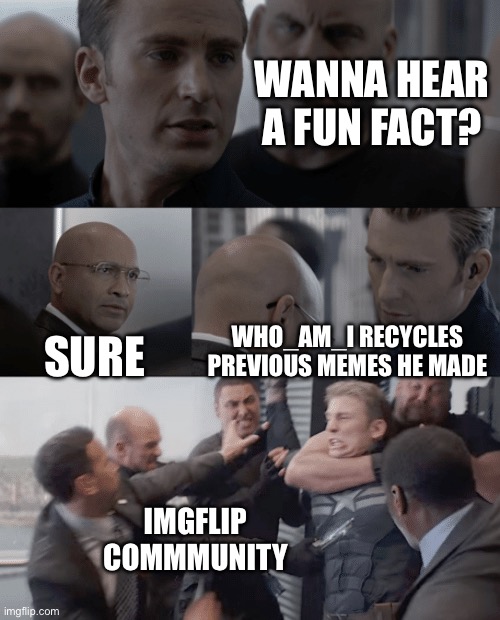 Come up with something that is original | WANNA HEAR A FUN FACT? SURE; WHO_AM_I RECYCLES PREVIOUS MEMES HE MADE; IMGFLIP COMMMUNITY | image tagged in captain america elevator,who_am_i,recycle,self repost,truth | made w/ Imgflip meme maker