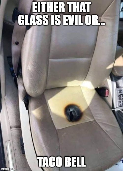Seat Burn | EITHER THAT GLASS IS EVIL OR... TACO BELL | image tagged in funny,memes | made w/ Imgflip meme maker